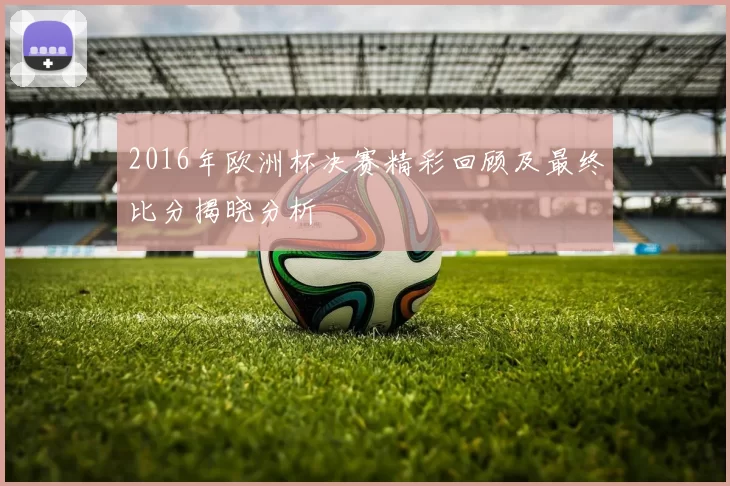 2016年欧洲杯决赛精彩回顾及最终比分揭晓分析