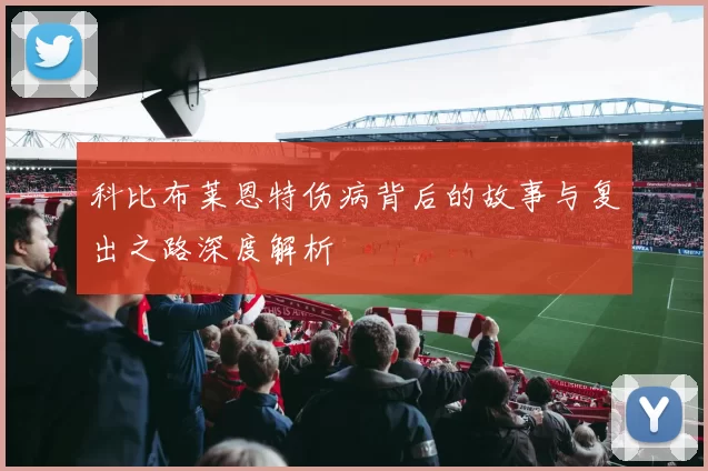 科比布莱恩特伤病背后的故事与复出之路深度解析