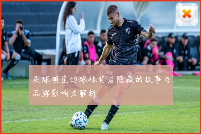 足球明星的球袜背后隐藏的故事与品牌影响力解析
