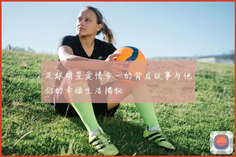 足球明星爱情专一的背后故事与他们的幸福生活揭秘