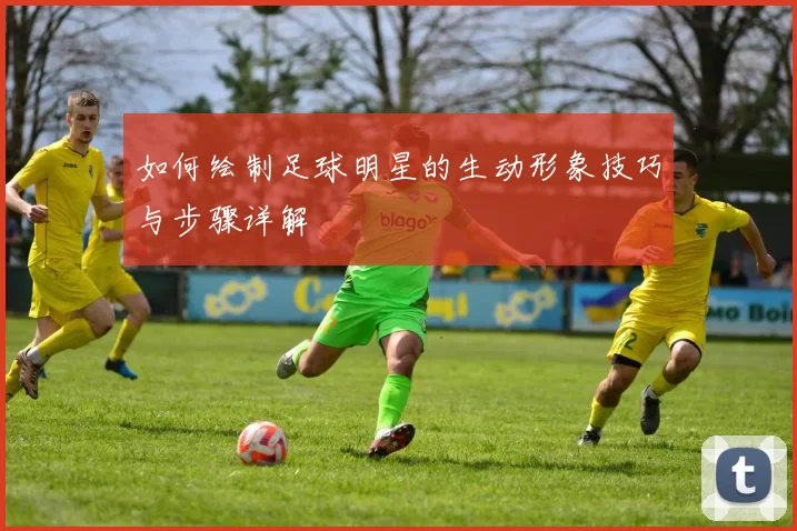 如何绘制足球明星的生动形象技巧与步骤详解