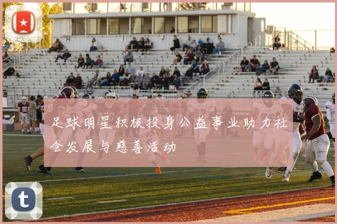 足球明星积极投身公益事业助力社会发展与慈善活动