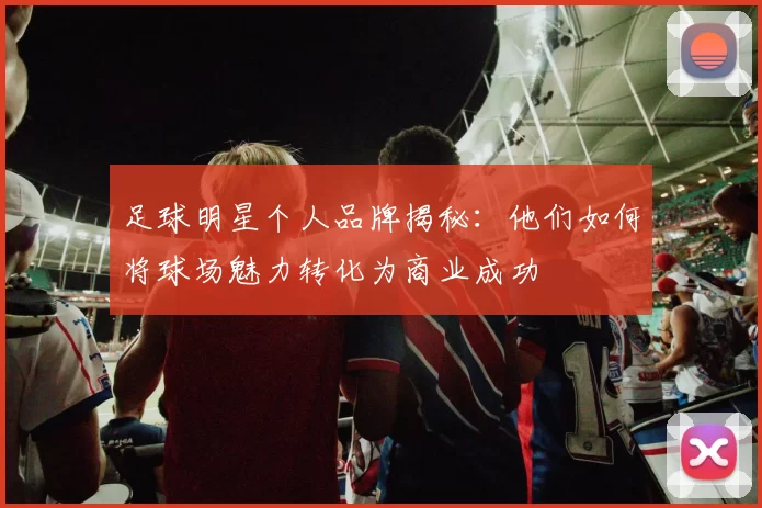 足球明星个人品牌揭秘：他们如何将球场魅力转化为商业成功