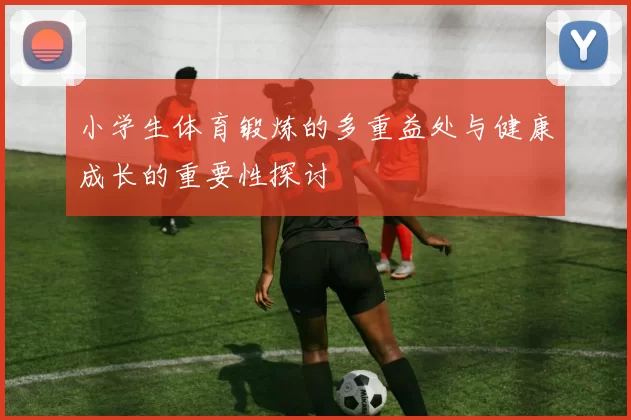小学生体育锻炼的多重益处与健康成长的重要性探讨