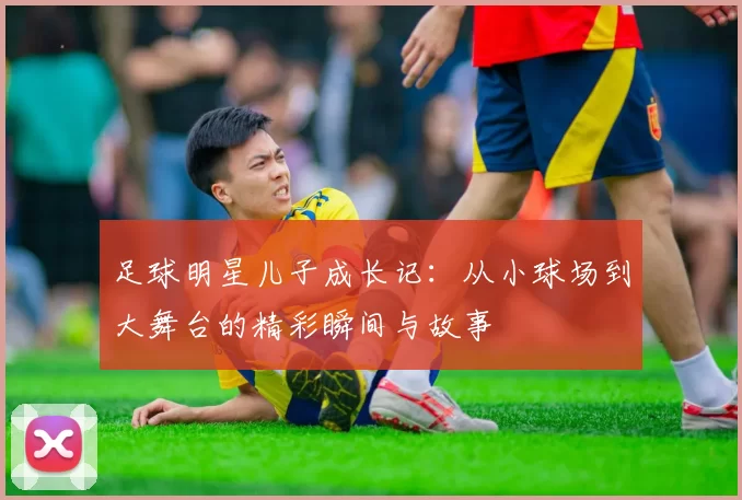 足球明星儿子成长记：从小球场到大舞台的精彩瞬间与故事