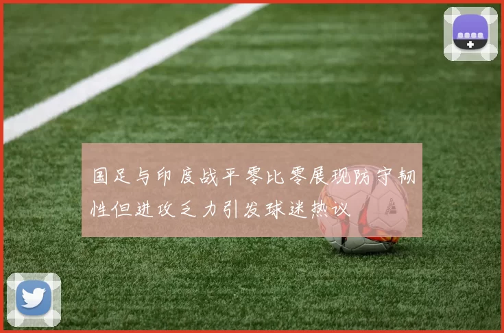 国足与印度战平零比零展现防守韧性但进攻乏力引发球迷热议